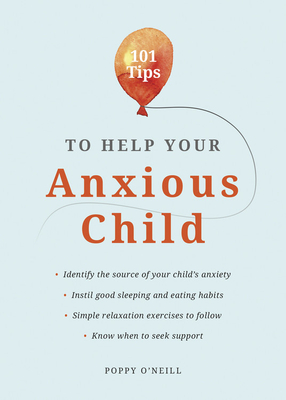 101 Tips to Help Your Anxious Child: Ways to Help Your Child Overcome Their Fears and Worries - O'Neill, Poppy