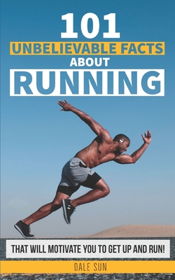 101 Unbelievable Facts About Running That Will Motivate You To Get Up And Run! - Sun, Dale