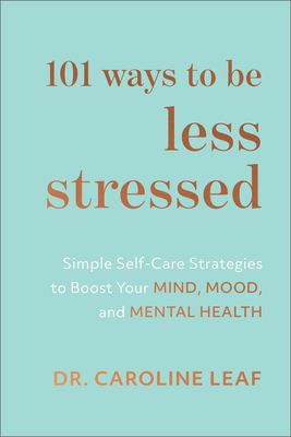 101 Ways to Be Less Stressed: Simple Self-Care Strategies to Boost Your Mind, Mood, and Mental Health - Leaf, Caroline, Dr.