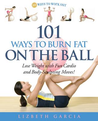 101 Ways to Burn Fat on the Ball: Lose Weight with Fun Cardio and Body-Sculpting Moves! - Garcia, Liz