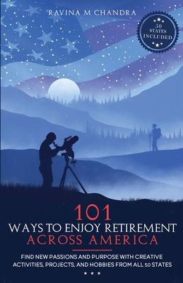 101 Ways to Enjoy Retirement Across America: Find New Passions and Purpose with Creative Activities, Projects, and Hobbies from all 50 States - Chandra, Ravina M