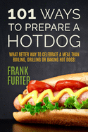 101 Ways to Prepare a Hot Dog: What Better Way to Celebrate a Meal Than Boiling, Grilling or Baking Hot Dogs!