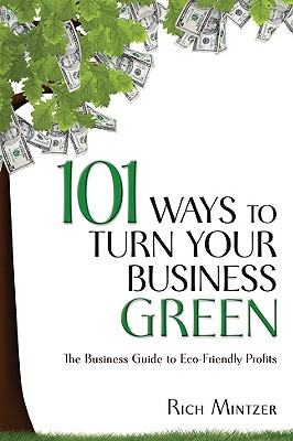 101 Ways to Turn Your Business Green: The Business Guide to Eco-Friendly Profits - Mintzer, Rich