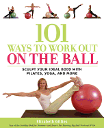 101 Ways to Work Out on the Ball: Sculpt Your Ideal Body with Pilates, Yoga and More