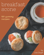 101 Yummy Breakfast Scone Recipes: A Yummy Breakfast Scone Cookbook Everyone Loves!