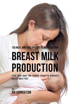103 Meal and Juice Recipes to Increase Your Breast Milk Production: Feed Your Body the Proper Foods to Generate Breast Milk Fast - Correa, Joe