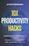 10x Productivity Hacks: Unlocking the Secrets of AI to Boost Productivity, efficiency and Transform Your Life: AI-Powered Strategies to Maximize Your Potential and Achieve 10x Results