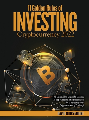 11 Golden Rules of Investing in Cryptocurrency 2022: The Beginner's Guide to Bitcoin & Top Altcoins. The Best Rules for Changing Your Cryptocurrency Trading! - David Glorymount