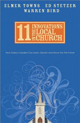 11 Innovations in the Local Church: How Today's Leaders Can Learn, Discern and Move Into the Future - Towns, Elmer, and Stetzer, Ed, and Bird, Warren