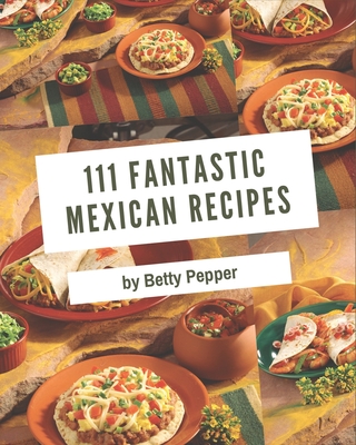 111 Fantastic Mexican Recipes: A Timeless Mexican Cookbook - Pepper, Betty