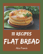111 Flat Bread Recipes: A Flat Bread Cookbook You Will Need