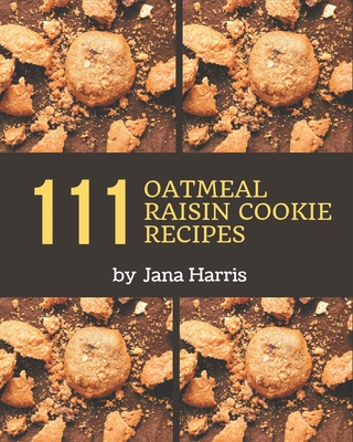 111 Oatmeal Raisin Cookie Recipes: I Love Oatmeal Raisin Cookie Cookbook! - Harris, Jana