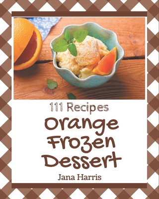 111 Orange Frozen Dessert Recipes: Explore Orange Frozen Dessert Cookbook NOW! - Harris, Jana