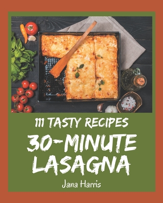 111 Tasty 30-Minute Lasagna Recipes: A Must-have 30-Minute Lasagna Cookbook for Everyone - Harris, Jana