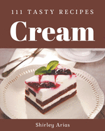 111 Tasty Cream Recipes: A Must-have Cream Cookbook for Everyone