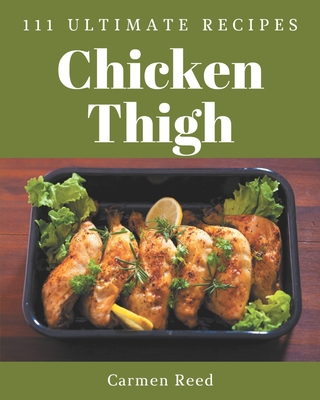 111 Ultimate Chicken Thigh Recipes: Best Chicken Thigh Cookbook for Dummies - Reed, Carmen