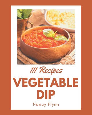 111 Vegetable Dip Recipes: Discover Vegetable Dip Cookbook NOW! - Flynn, Nancy