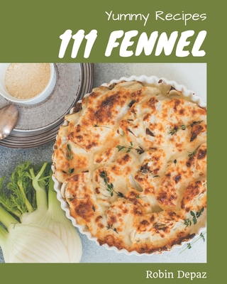 111 Yummy Fennel Recipes: Making More Memories in your Kitchen with Yummy Fennel Cookbook! - Depaz, Robin