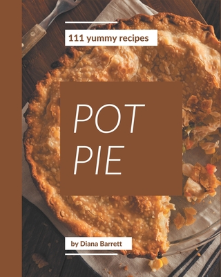 111 Yummy Pot Pie Recipes: A Timeless Yummy Pot Pie Cookbook - Barrett, Diana