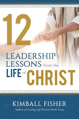 12 Leadership Lessons from the Life of Jesus Christ - Fisher, Kimball