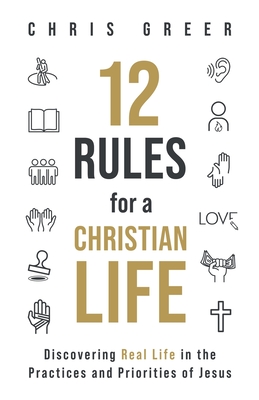 12 Rules for a Christian Life: Discovering Real Life in the Practices and Priorities of Jesus - Greer, Chris