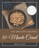 123 Amazing 30-Minute Cereal Recipes: Not Just a 30-Minute Cereal Cookbook!
