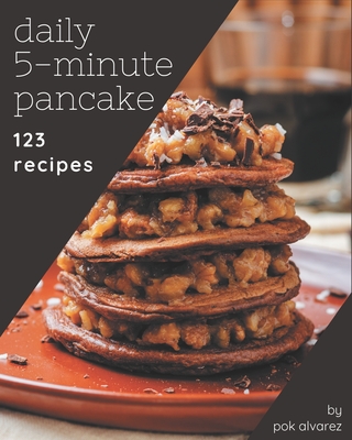 123 Daily 5-Minute Pancake Recipes: A Must-have 5-Minute Pancake Cookbook for Everyone - Alvarez, Pok