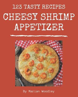 123 Tasty Cheesy Shrimp Appetizer Recipes: From The Cheesy Shrimp Appetizer Cookbook To The Table - Woodley, Marian