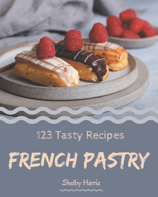 123 Tasty French Pastry Recipes: More Than a French Pastry Cookbook - Harris, Shelby