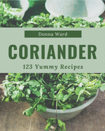 123 Yummy Coriander Recipes: A Must-have Yummy Coriander Cookbook for Everyone