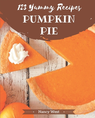123 Yummy Pumpkin Pie Recipes: A Yummy Pumpkin Pie Cookbook that Novice can Cook - West, Nancy