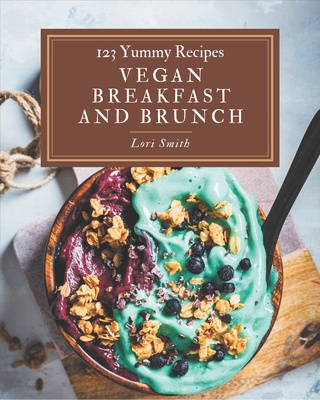 123 Yummy Vegan Breakfast and Brunch Recipes: The Highest Rated Yummy Vegan Breakfast and Brunch Cookbook You Should Read - Smith, Lori