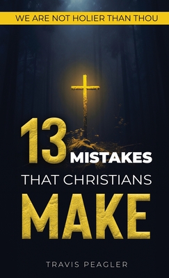 13 Mistakes That Christians Make: We Are Not Holier Than Thou - Peagler, Travis