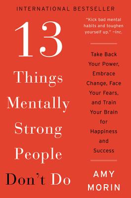 13 Things Mentally Strong People Don't Do: Take Back Your Power, Embrace Change, Face Your Fears, and Train Your Brain for Happiness and Success - Morin, Amy