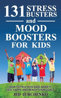 131 Stress Busters and Mood Boosters For Kids: How to help kids ease anxiety, feel happy, and reach their goals - Jurchenko, Jed