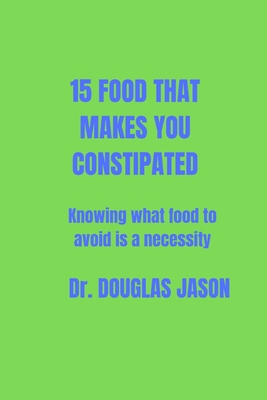 15 Food That Makes You Constipated: Knowing what food to avoid is a necessity - Jason, Douglas, Dr.