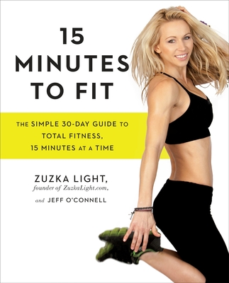 15 Minutes to Fit: The Simple 30-Day Guide to Total Fitness, 15 Minutes at a Time - Light, Zuzka, and O'Connell, Jeff