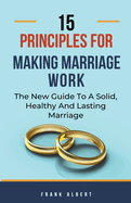 15 Principles For Making Marriage Work: The New Guide To A Solid, Healthy And Lasting Marriage