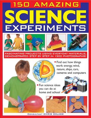 150 Amazing Science Experiments: Fascinating Projects Using Everyday Materials, Demonstrated Step by Step in 1300 Photographs - Oxlade, Chris