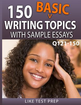150 Basic Writing Topics with Sample Essays Q121-150: 240 Basic Writing Topics 30 Day Pack 1 - Prep, Like Test