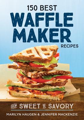 150 Best Waffle Maker Recipes: From Sweet to Savory - Haugen, Marilyn, and MacKenzie, Jennifer