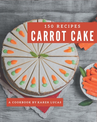 150 Carrot Cake Recipes: The Carrot Cake Cookbook for All Things Sweet and Wonderful! - Lucas, Karen