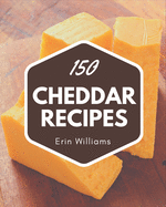 150 Cheddar Recipes: A Timeless Cheddar Cookbook