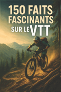 150 Faits Fascinants sur le VTT: Techniques, records, anecdotes et secrets du v?lo tout-terrain - pour les curieux, les passionn?s et les accros de l'adr?naline