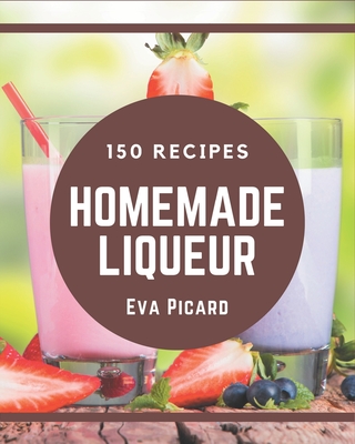 150 Homemade Liqueur Recipes: A Liqueur Cookbook from the Heart! - Picard, Eva