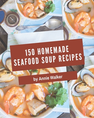 150 Homemade Seafood Soup Recipes: A Timeless Seafood Soup Cookbook - Walker, Annie