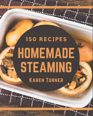 150 Homemade Steaming Recipes: A Steaming Cookbook to Fall In Love With - Turner, Karen
