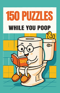 150 Puzzles While You Poop: Super Fun Things To Turn Your Potty Time Into Party Time