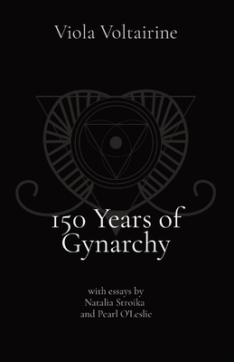 150 Years of Gynarchy: with essays by Natalia Stroika and Pearl O'Leslie - Voltairine, Viola, and Stroika, Natalia, and O'Leslie, Pearl