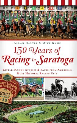 150 Years of Racing in Saratoga: Little-Known Stories & Facts from America's Most Historic Racing City - Carter, Allan, and Kane, Mike